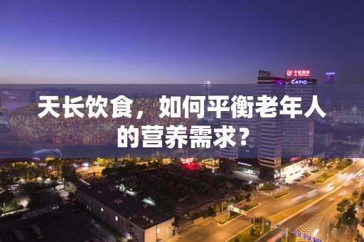 天长饮食，如何平衡老年人的营养需求？
