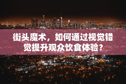街头魔术，如何通过视觉错觉提升观众饮食体验？