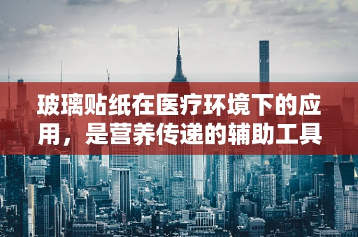 玻璃贴纸在医疗环境下的应用，是营养传递的辅助工具还是潜在的风险源？
