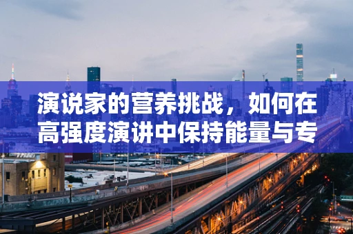 演说家的营养挑战，如何在高强度演讲中保持能量与专注？