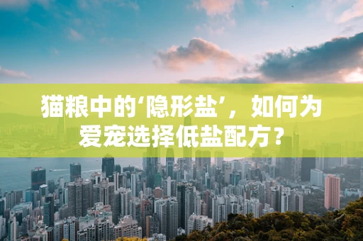 猫粮中的‘隐形盐’，如何为爱宠选择低盐配方？