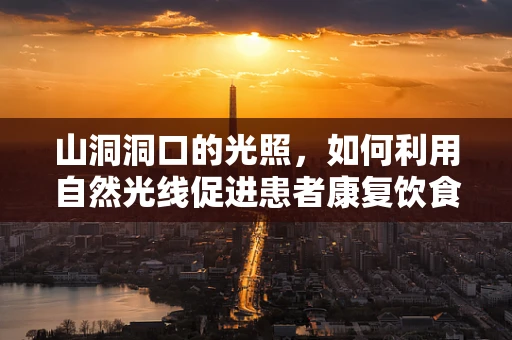山洞洞口的光照，如何利用自然光线促进患者康复饮食？