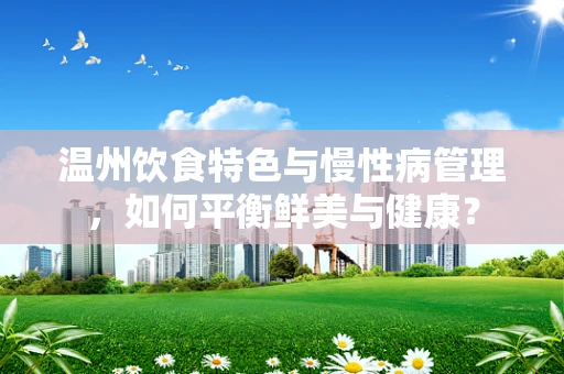 温州饮食特色与慢性病管理，如何平衡鲜美与健康？
