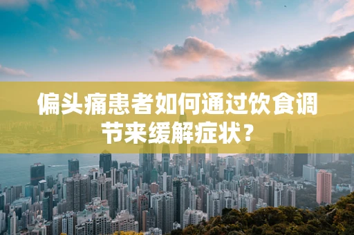 偏头痛患者如何通过饮食调节来缓解症状？