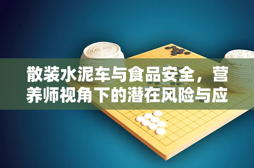 散装水泥车与食品安全，营养师视角下的潜在风险与应对策略