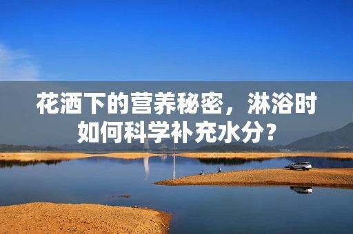 花洒下的营养秘密，淋浴时如何科学补充水分？