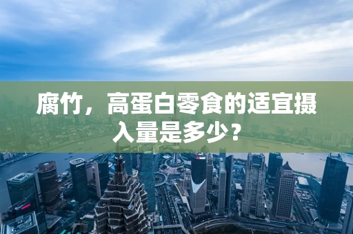 腐竹，高蛋白零食的适宜摄入量是多少？