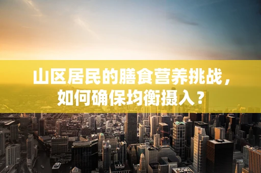 山区居民的膳食营养挑战，如何确保均衡摄入？