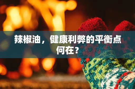 辣椒油，健康利弊的平衡点何在？