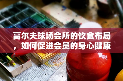 高尔夫球场会所的饮食布局，如何促进会员的身心健康？