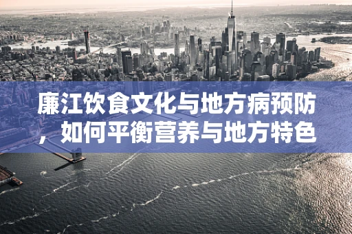 廉江饮食文化与地方病预防，如何平衡营养与地方特色？