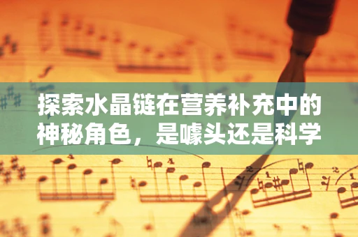 探索水晶链在营养补充中的神秘角色，是噱头还是科学？
