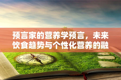 预言家的营养学预言，未来饮食趋势与个性化营养的融合
