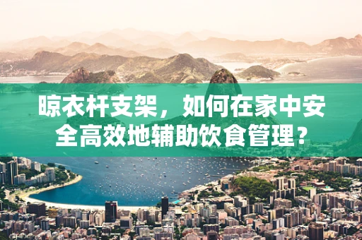 晾衣杆支架，如何在家中安全高效地辅助饮食管理？