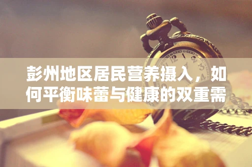 彭州地区居民营养摄入，如何平衡味蕾与健康的双重需求？