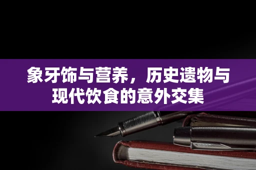 象牙饰与营养，历史遗物与现代饮食的意外交集