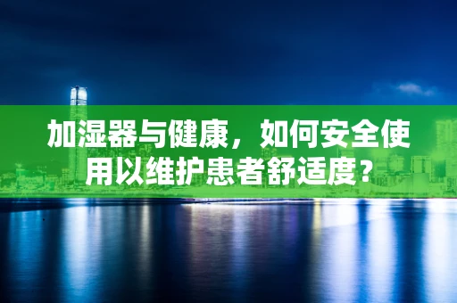 加湿器与健康，如何安全使用以维护患者舒适度？