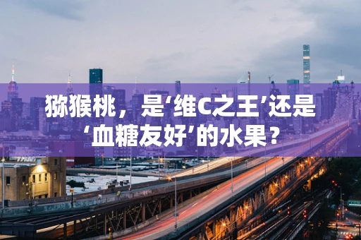 猕猴桃，是‘维C之王’还是‘血糖友好’的水果？