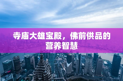 寺庙大雄宝殿，佛前供品的营养智慧