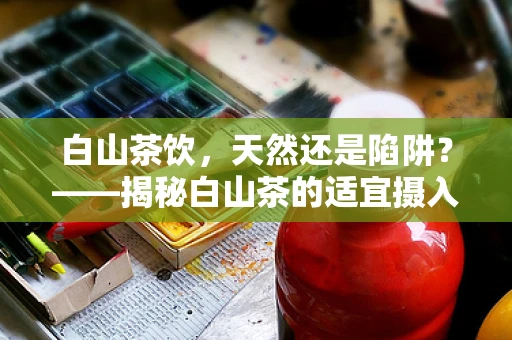 白山茶饮，天然还是陷阱？——揭秘白山茶的适宜摄入量