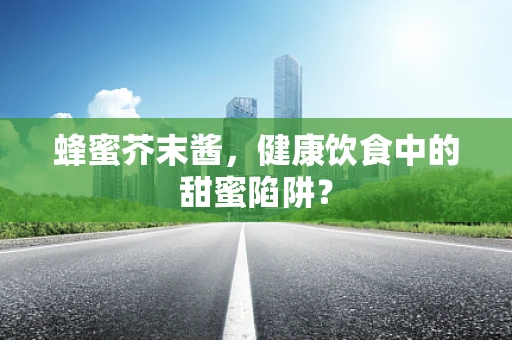 蜂蜜芥末酱，健康饮食中的甜蜜陷阱？