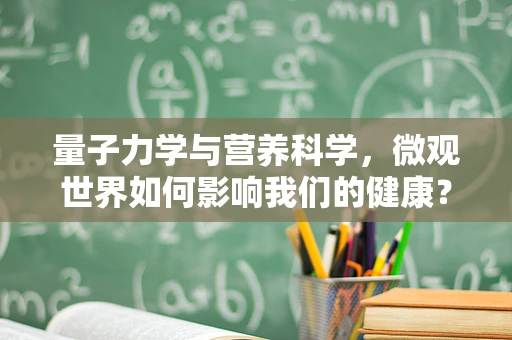 量子力学与营养科学，微观世界如何影响我们的健康？