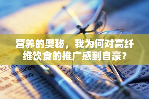 营养的奥秘，我为何对高纤维饮食的推广感到自豪？