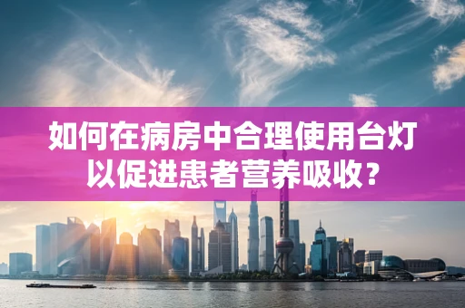 如何在病房中合理使用台灯以促进患者营养吸收？