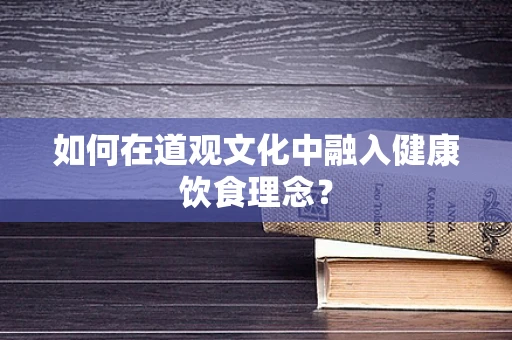 如何在道观文化中融入健康饮食理念？