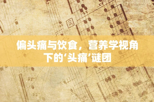 偏头痛与饮食，营养学视角下的‘头痛’谜团