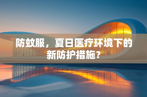 防蚊服，夏日医疗环境下的新防护措施？