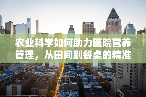 农业科学如何助力医院营养管理，从田间到餐桌的精准营养？