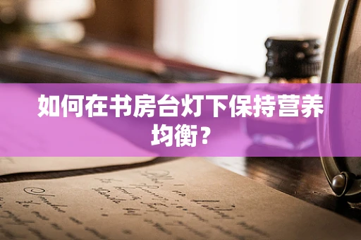 如何在书房台灯下保持营养均衡？