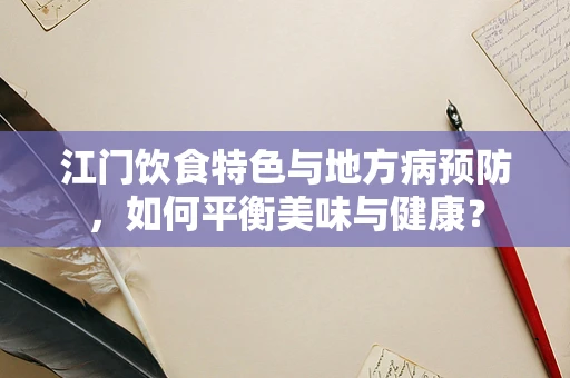 江门饮食特色与地方病预防，如何平衡美味与健康？