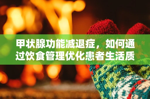 甲状腺功能减退症，如何通过饮食管理优化患者生活质量？