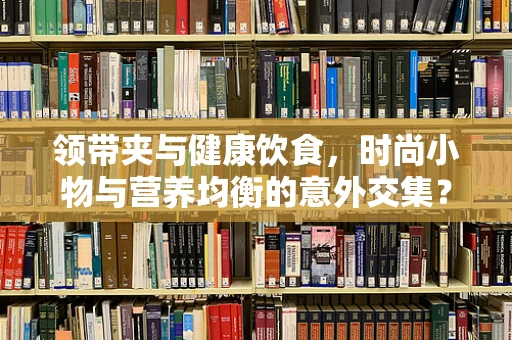 领带夹与健康饮食，时尚小物与营养均衡的意外交集？