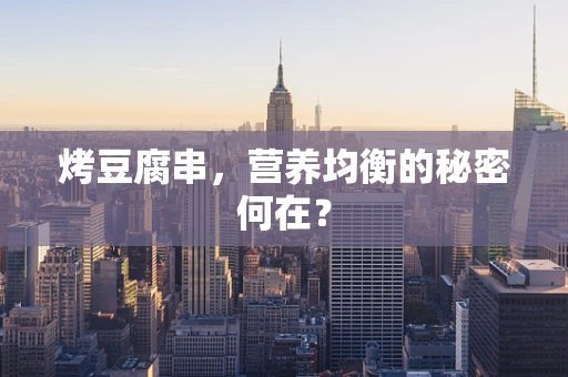 烤豆腐串，营养均衡的秘密何在？