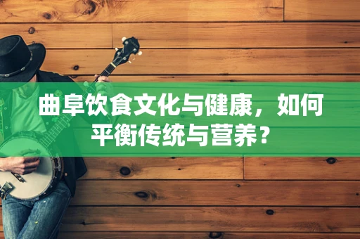曲阜饮食文化与健康，如何平衡传统与营养？