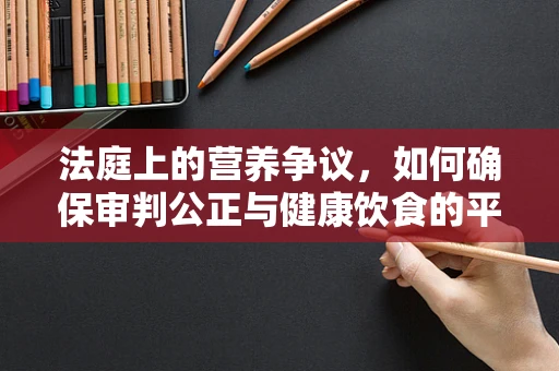 法庭上的营养争议，如何确保审判公正与健康饮食的平衡？