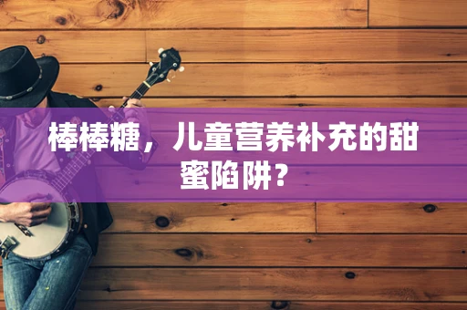 棒棒糖，儿童营养补充的甜蜜陷阱？
