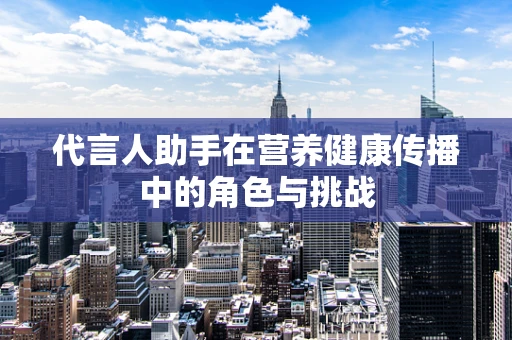 代言人助手在营养健康传播中的角色与挑战