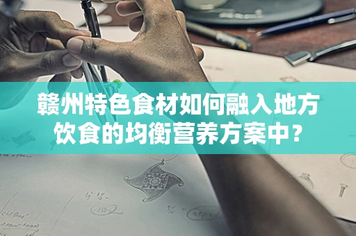 赣州特色食材如何融入地方饮食的均衡营养方案中？