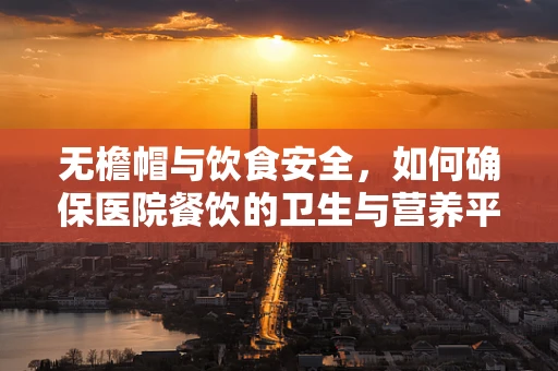 无檐帽与饮食安全，如何确保医院餐饮的卫生与营养平衡？