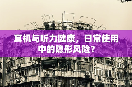 耳机与听力健康，日常使用中的隐形风险？