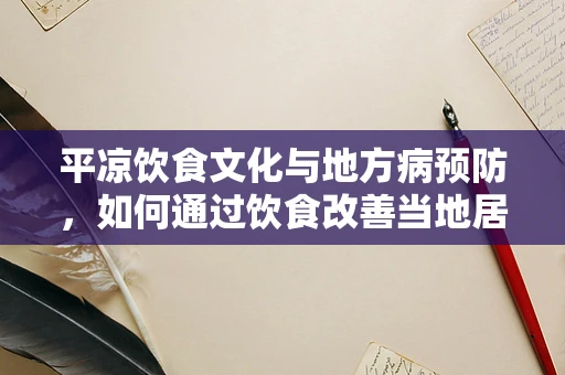 平凉饮食文化与地方病预防，如何通过饮食改善当地居民健康？