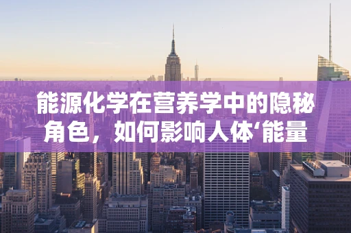 能源化学在营养学中的隐秘角色，如何影响人体‘能量工厂’？