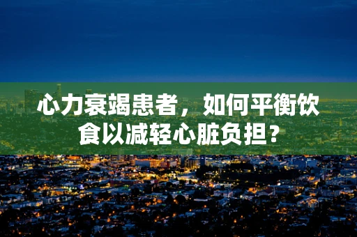 心力衰竭患者，如何平衡饮食以减轻心脏负担？