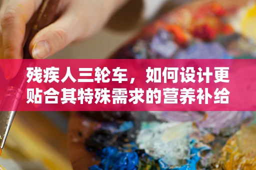 残疾人三轮车，如何设计更贴合其特殊需求的营养补给方案？