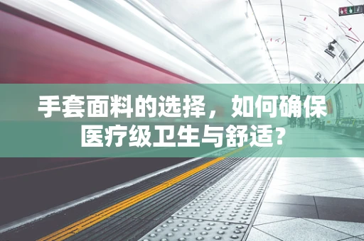 手套面料的选择，如何确保医疗级卫生与舒适？