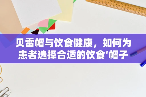贝雷帽与饮食健康，如何为患者选择合适的饮食‘帽子’？